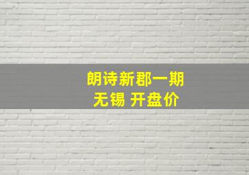 朗诗新郡一期 无锡 开盘价